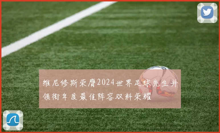 维尼修斯荣膺2024世界足球先生并领衔年度最佳阵容双料荣耀